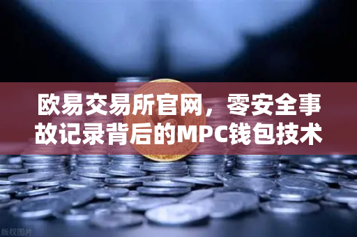 欧易交易所官网，零安全事故记录背后的MPC钱包技术架构终极解密-第1张图片-欧易交易所