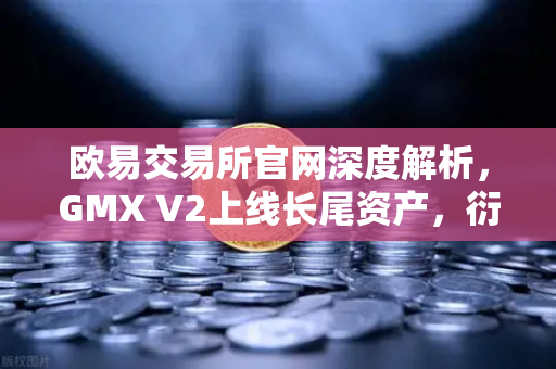 欧易交易所官网深度解析，GMX V2上线长尾资产，衍生品DEX迎来新机遇