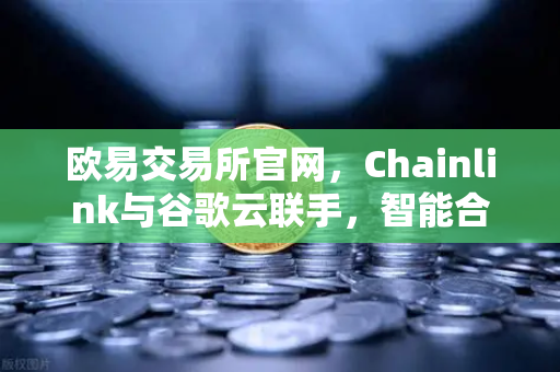 欧易交易所官网，Chainlink与谷歌云联手，智能合约迎来天气数据新纪元-第1张图片-欧易交易所