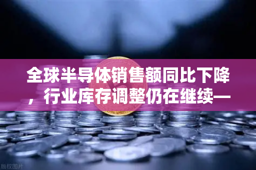 全球半导体销售额同比下降，行业库存调整仍在继续—欧易交易所官网深度解析市场趋势-第1张图片-欧易交易所