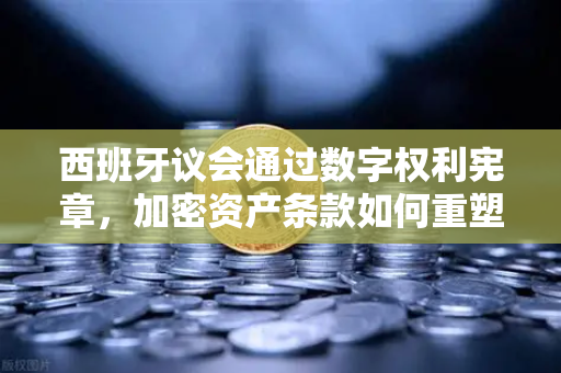 西班牙议会通过数字权利宪章，加密资产条款如何重塑未来金融格局？-第1张图片-欧易交易所