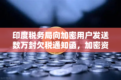 印度税务局向加密用户发送数万封欠税通知函，加密资产合规时代来临