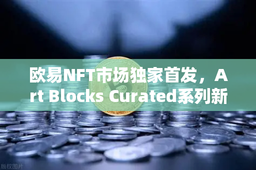 欧易NFT市场独家首发，Art Blocks Curated系列新艺术家作品，数字艺术收藏新风口-第1张图片-欧易交易所