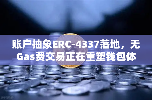 账户抽象ERC-4337落地，无Gas费交易正在重塑钱包体验，你的数字资产操作方式即将改变