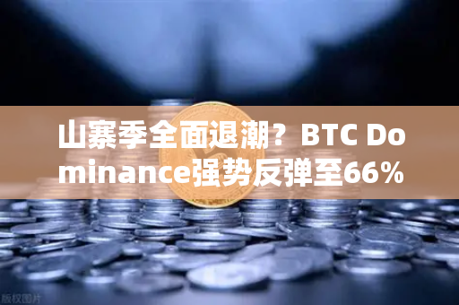 山寨季全面退潮？BTC Dominance强势反弹至66%心理关口，市场信号暗藏玄机