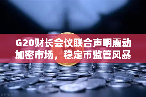 G20财长会议联合声明震动加密市场，稳定币监管风暴即将来临，欧易交易所官网深度解读-第1张图片-欧易交易所