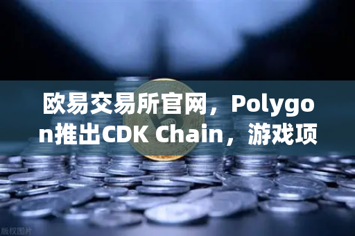欧易交易所官网，Polygon推出CDK Chain，游戏项目密集部署开启链游新纪元-第1张图片-欧易交易所
