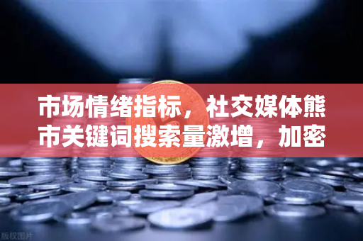 市场情绪指标，社交媒体熊市关键词搜索量激增，加密市场情绪已至冰点？-第1张图片-欧易交易所