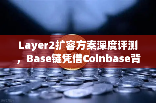 Layer2扩容方案深度评测，Base链凭借Coinbase背景如何快速崛起？欧易交易所最新动态解析-第1张图片-欧易交易所