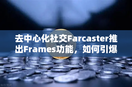 去中心化社交Farcaster推出Frames功能，如何引爆链上互动新局面-第1张图片-欧易交易所