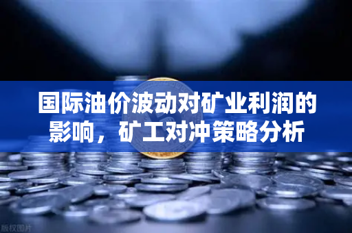 国际油价波动对矿业利润的影响，矿工对冲策略分析-第1张图片-欧易交易所