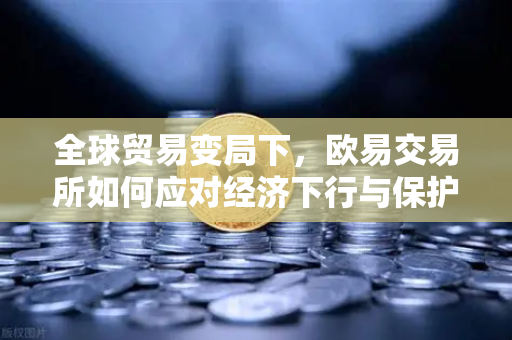 全球贸易变局下，欧易交易所如何应对经济下行与保护主义浪潮？-第1张图片-欧易交易所