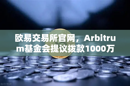 欧易交易所官网，Arbitrum基金会提议拨款1000万美元，开发者生态将迎爆发？