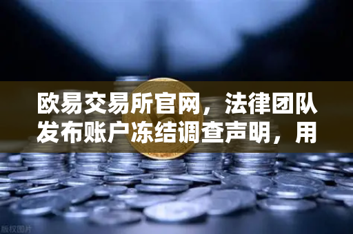 欧易交易所官网，法律团队发布账户冻结调查声明，用户该如何应对？-第1张图片-欧易交易所