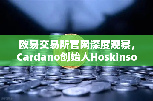 欧易交易所官网深度观察，Cardano创始人Hoskinson炮轰以太坊路线图缺乏创新，区块链未来何去何从？-第1张图片-欧易交易所