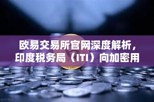 欧易交易所官网深度解析，印度税务局（ITI）向加密用户发送数万封欠税通知函，数字资产合规警钟敲响-第1张图片-欧易交易所