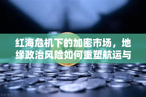 红海危机下的加密市场，地缘政治风险如何重塑航运与投资格局-第1张图片-欧易交易所