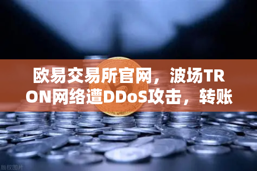 欧易交易所官网，波场TRON网络遭DDoS攻击，转账延迟数小时-第1张图片-欧易交易所