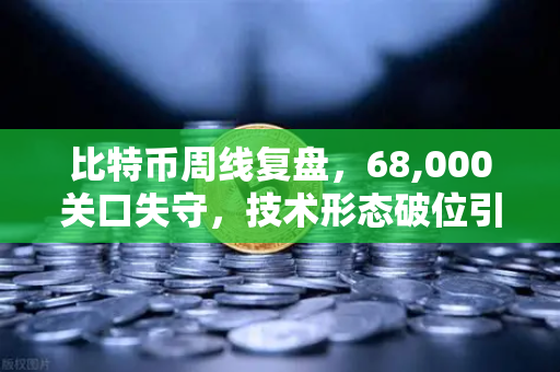 比特币周线复盘，68,000关口失守，技术形态破位引发抛售潮—后市如何布局？-第1张图片-欧易交易所