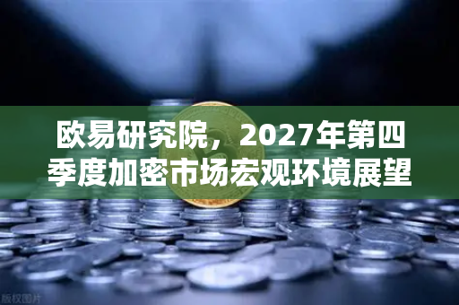 欧易研究院，2027年第四季度加密市场宏观环境展望—牛市新周期的前夜？-第1张图片-欧易交易所