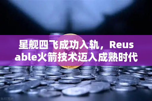 星舰四飞成功入轨，Reusable火箭技术迈入成熟时代，欧易交易所官网见证历史性突破-第1张图片-欧易交易所