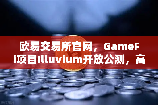 欧易交易所官网，GameFi项目Illuvium开放公测，高品质画面引玩家疯狂涌入-第1张图片-欧易交易所