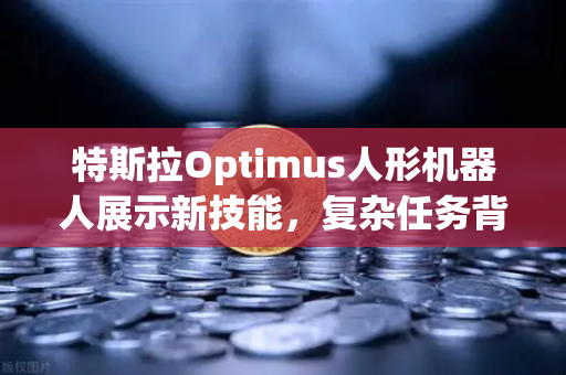 特斯拉Optimus人形机器人展示新技能，复杂任务背后的AI革命