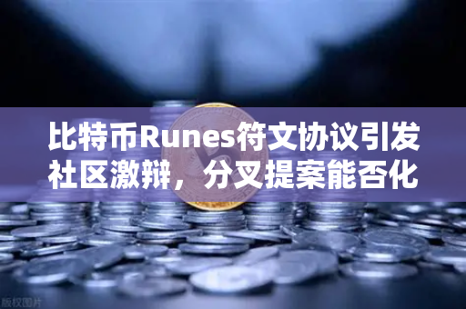 比特币Runes符文协议引发社区激辩，分叉提案能否化解生态危机？