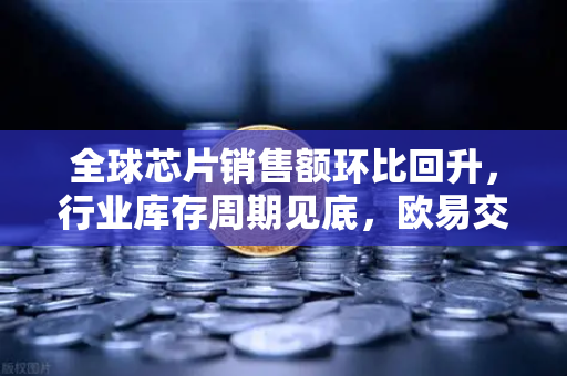 全球芯片销售额环比回升，行业库存周期见底，欧易交易所如何抓住产业新机遇-第1张图片-欧易交易所