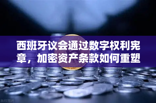 西班牙议会通过数字权利宪章，加密资产条款如何重塑欧洲数字生态？-第1张图片-欧易交易所