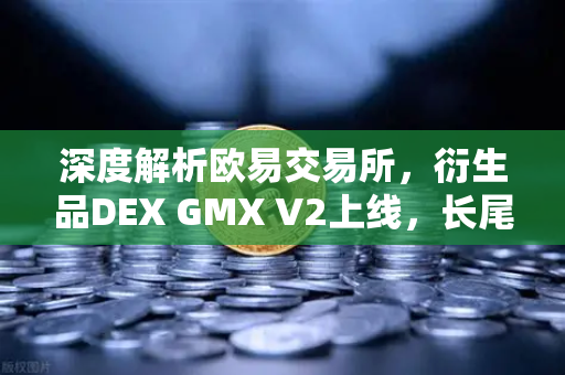 深度解析欧易交易所，衍生品DEX GMX V2上线，长尾资产交易迎来新格局-第1张图片-欧易交易所