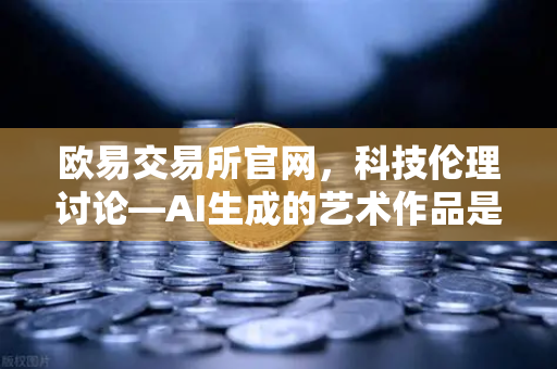 欧易交易所官网，科技伦理讨论—AI生成的艺术作品是否拥有著作权？-第1张图片-欧易交易所
