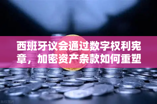 西班牙议会通过数字权利宪章，加密资产条款如何重塑Web3时代？-第1张图片-欧易交易所