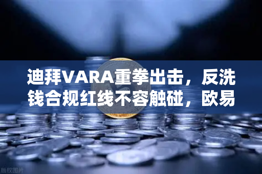 迪拜VARA重拳出击，反洗钱合规红线不容触碰，欧易等交易所需警惕-第1张图片-欧易交易所