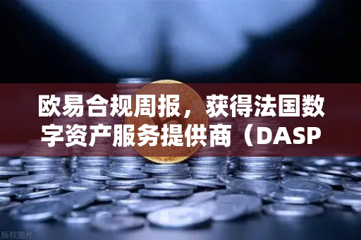 欧易合规周报，获得法国数字资产服务提供商（DASP）注册批准，全球合规再下一城-第1张图片-欧易交易所