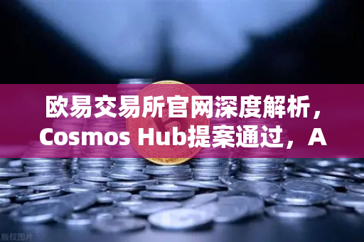 欧易交易所官网深度解析，Cosmos Hub提案通过，ATOM通胀率调整为7%对加密市场意味着什么？-第1张图片-欧易交易所