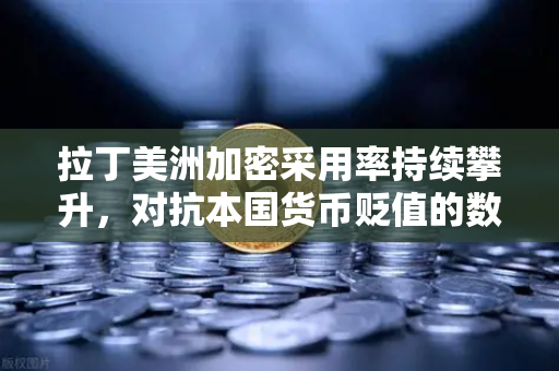 拉丁美洲加密采用率持续攀升，对抗本国货币贬值的数字盾牌