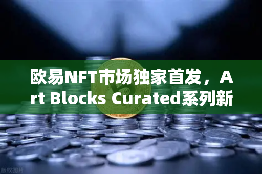 欧易NFT市场独家首发，Art Blocks Curated系列新艺术家作品，数字艺术收藏新风口