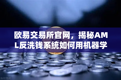 欧易交易所官网，揭秘AML反洗钱系统如何用机器学习抓出可疑交易-第1张图片-欧易交易所