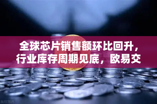 全球芯片销售额环比回升，行业库存周期见底，欧易交易所官网洞察市场新机遇-第1张图片-欧易交易所