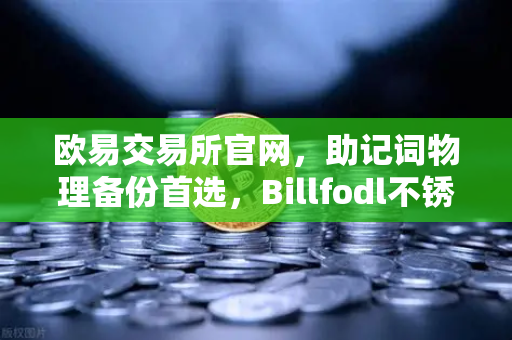 欧易交易所官网，助记词物理备份首选，Billfodl不锈钢助记词板防腐蚀测试深度解析