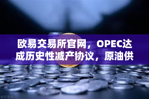 欧易交易所官网，OPEC达成历史性减产协议，原油供应将进一步收紧-第1张图片-欧易交易所