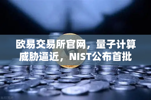 欧易交易所官网，量子计算威胁逼近，NIST公布首批抗量子加密算法标准-第1张图片-欧易交易所