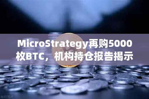MicroStrategy再购5000枚BTC，机构持仓报告揭示加密市场新动向-第1张图片-欧易交易所