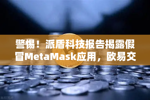 警惕！派盾科技报告揭露假冒MetaMask应用，欧易交易所用户需防范安卓端钓鱼陷阱-第1张图片-欧易交易所