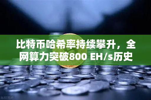 比特币哈希率持续攀升，全网算力突破800 EH/s历史新高，矿工信心高涨，欧易交易所助力数字资产布局