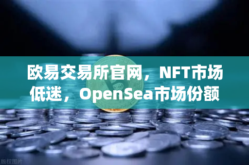 欧易交易所官网，NFT市场低迷，OpenSea市场份额被Blur侵蚀，投资者何去何从？-第1张图片-欧易交易所