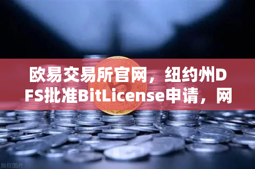 欧易交易所官网，纽约州DFS批准BitLicense申请，网络安全升级成焦点-第1张图片-欧易交易所
