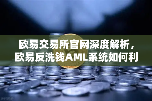欧易交易所官网深度解析，欧易反洗钱AML系统如何利用机器学习识别可疑交易？-第1张图片-欧易交易所