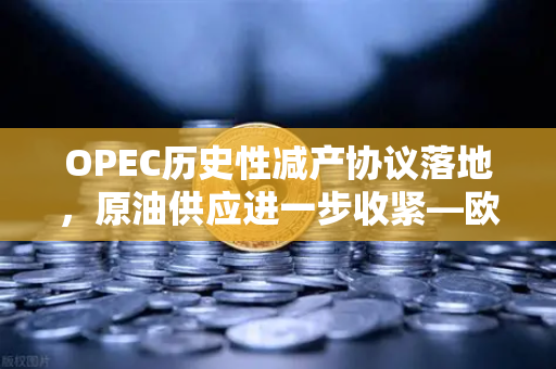 OPEC历史性减产协议落地，原油供应进一步收紧—欧易交易所官网解读市场新动向-第1张图片-欧易交易所